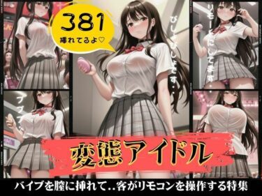 変態アイドル381枚！バイブを膣に挿れて客がリモコンで操作する特集ーどこで購入できる！？