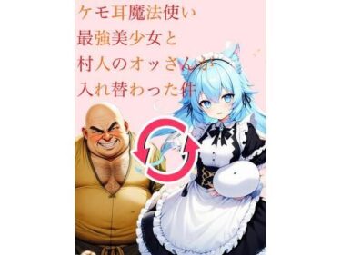 ケモ耳魔法使い最強美少女と村人のおっさんが入れ替わった件ーどこで見れる！？