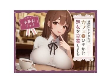 【純愛？】世間知らずの私はカフェでひっそり処女を卒業しました。ーどこで読める！？