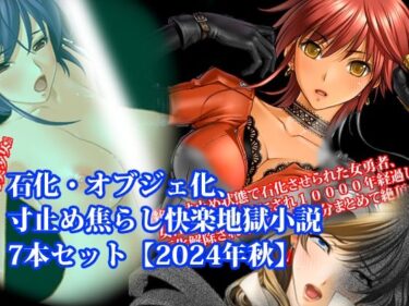 【期間限定50％OFF】石化・オブジェ化、寸止め焦らし快楽地獄小説7本セット【2024年秋】ーどこで見れる！？