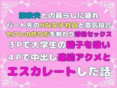 禁欲夫との暮らしに疲れパート先のHな女子社員と意気投合、セフレの作り方を教わり浮気セックス、3Pで大学生の精子を吸い、4Pで中出し連続アクメとエスカレートした話ーどこで見れる！？