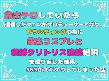 露出テロしていたら遭遇したファンがプロデューサーとなり、ブランディングの為に露出コスプレと緊縛クリトリス連続絶頂を繰り返した結果、SNSが大バズりしてしまった話ーどこで読める！？