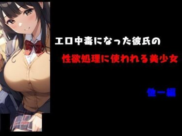 エロ中毒になった彼氏の性欲処理に使われる美少女 他一編d_491183ーどこで購入できる！？