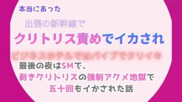 本当にあった、出張の新幹線でクリトリス責めでイカされ、ビジネスホテルではバイブでクリイキ。最後の夜はSMで、剥きクリトリスの強●アクメ地獄で五十回もイかされた話d_491643ーどこで見れる！？