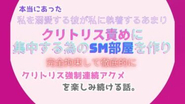 本当にあった、私を溺愛する彼が私に執着するあまり、クリトリス責めに集中する為のSM部屋を作り、完全拘束して徹底的にクリトリス強●連続アクメを楽しみ続ける話。d_495983ーどこで購入できる！？