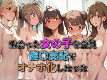 出会った女の子を全員催○支配でオナホ化したったd_513429ーどこで読める！？