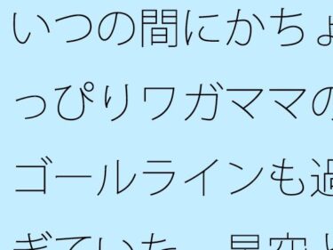 【無料】いつの間にかちょっぴりワガママのゴールラインも過ぎていた  星空と草原の下・・・・d_522616zeroーどこで読める！？