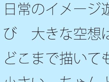 【無料】日常のイメージ遊び  大きな空想はどこまで描いても小さい  ちゃんと目の前を見てと言ってもなかなか・・・d_526374zeroーどこで読める！？