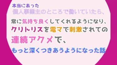 本当にあった、個人事業主のところで働いていたら、常に気持ち良くしてくれるようになり、クリトリスを電マで刺激されての連続アクメで、もっと深くつきあうようになった話d_528616ーどこで見れる！？