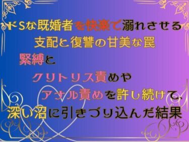 ドSな既婚者を快楽で溺れさせる支配と復讐の甘美な罠  〜緊縛とクリトリス責めやアナル責めを許し続けて、深い沼に引きづり込んだ結果〜d_542193ーどこで読める！？