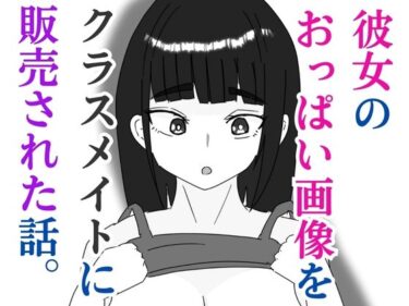 彼女のおっぱい画像をクラスメイトに販売された話d_579530ーどこで読める！？