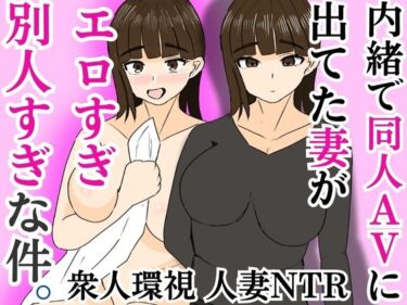 内緒で同人AVに出てた妻がエロすぎ別人すぎな件d_586743ーどこで見れる！？