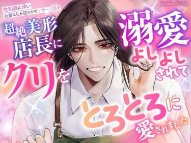 性知識に疎い社畜な私が訪れたマッサージ店で、超絶美形店長にクリを溺愛よしよしされて、とろとろに愛されましたd_587209ーどこで見れる！？