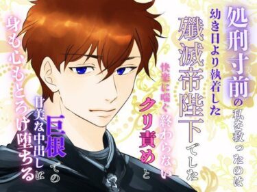 処刑寸前の私を救ったのは、幼き日より執着した殲滅帝陛下でした。〜快楽に喘ぐ終わらないクリ責めと巨根での甘美な中出しに、身も心もとろけ堕ちる〜d_602267ーどこで読める！？