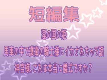 短編集 〜淫の国の姫・馬車の中で護衛の騎士様にイカされちゃう話・神官様、これは本当に儀式ですか？〜d_605760ーどこで見れる！？