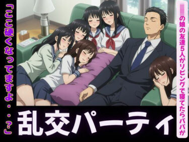 JKの娘の友達5人がリビングで寝てたらパパの肉棒を触ってきて・・・エッチな乱交パーティにd_607083ーどこで見れる！？