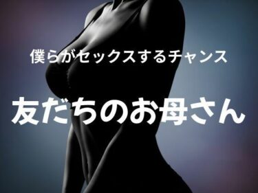 僕らがセックスするチャンス 〜友だちのお母さん〜d_627717ーどこで読める！？