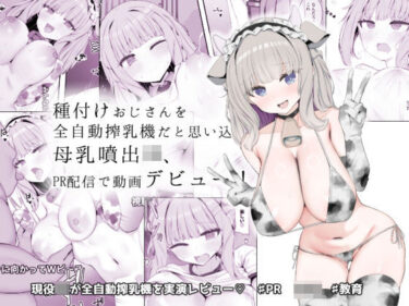 種付けおじさんを全自動搾乳機だと思い込んでる母乳噴出JK、PR配信で動画デビュー！d_641720ーどこで購入できる！？