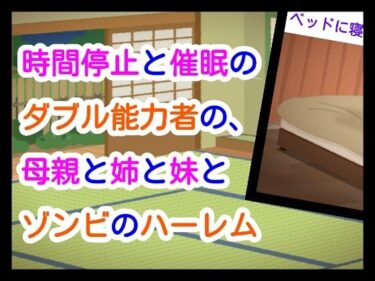 時間停止と催●のダブル能力者の、母親と姉と妹とゾンビのハーレムd_661620ーどこで見れる！？