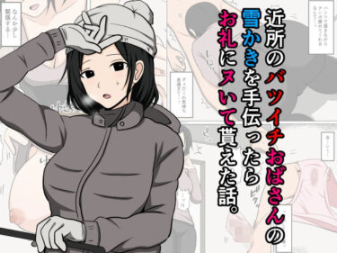 近所のバツイチおばさんの雪かきを手伝ったらお礼にヌいて貰えた話。d_667365ーどこで読める！？