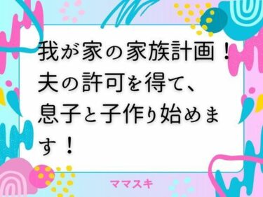 我が家の家族計画！ 夫の許可を得て、息子と子作り始めます！d_672966ーどこで読める！？