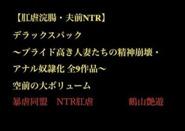 【肛虐浣腸・夫前NTR】デラックスパック 〜プライド高き人妻たちの精神崩壊・アナル奴●化 全9作品〜d_703439ーどこで読める！？